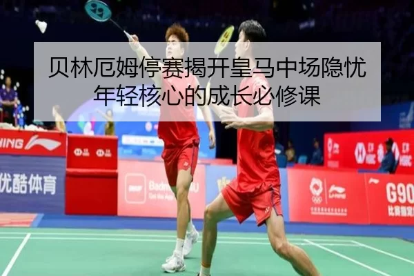 贝林厄姆停赛揭开皇马中场隐忧 年轻核心的成长必修课